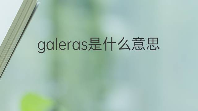 galeras是什么意思 galeras的中文翻译、读音、例句
