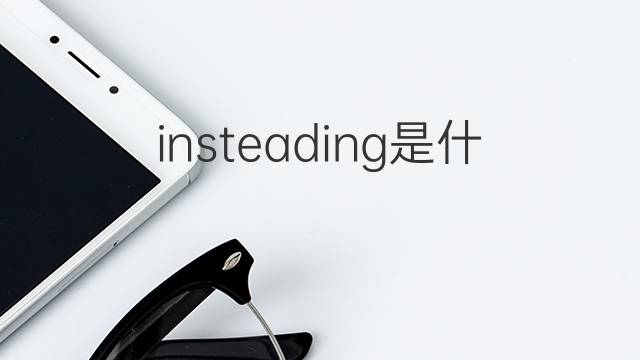 insteading是什么意思 insteading的中文翻译、读音、例句