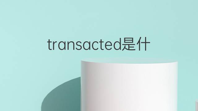 transacted是什么意思 transacted的中文翻译、读音、例句