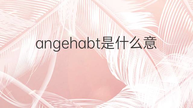 angehabt是什么意思 angehabt的中文翻译、读音、例句