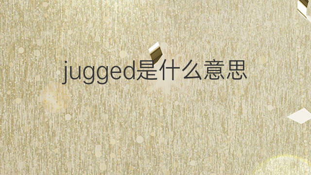jugged是什么意思 jugged的中文翻译、读音、例句
