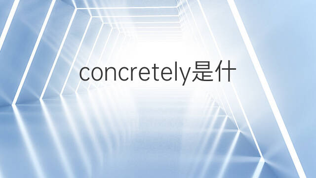 concretely是什么意思 concretely的中文翻译、读音、例句