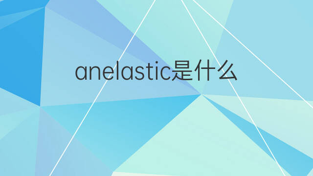 anelastic是什么意思 anelastic的中文翻译、读音、例句