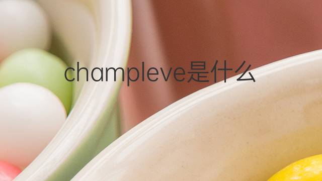 champleve是什么意思 champleve的中文翻译、读音、例句