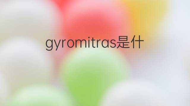 gyromitras是什么意思 gyromitras的中文翻译、读音、例句