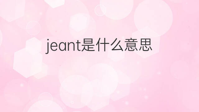 jeant是什么意思 jeant的中文翻译、读音、例句