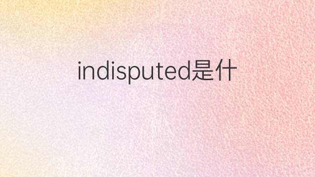indisputed是什么意思 indisputed的中文翻译、读音、例句