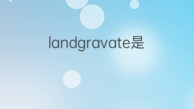 landgravate是什么意思 landgravate的翻译、读音、例句、中文解释