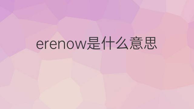 erenow是什么意思 erenow的中文翻译、读音、例句