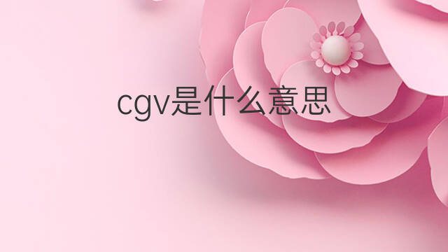 cgv是什么意思 cgv的中文翻译、读音、例句