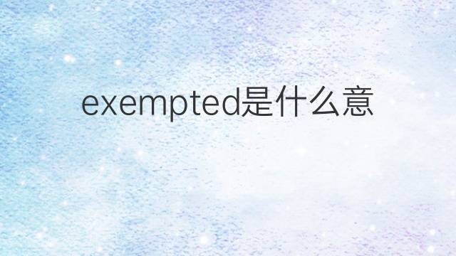 exempted是什么意思 exempted的翻译、读音、例句、中文解释