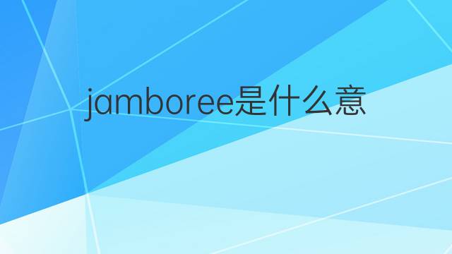 jamboree是什么意思 jamboree的中文翻译、读音、例句
