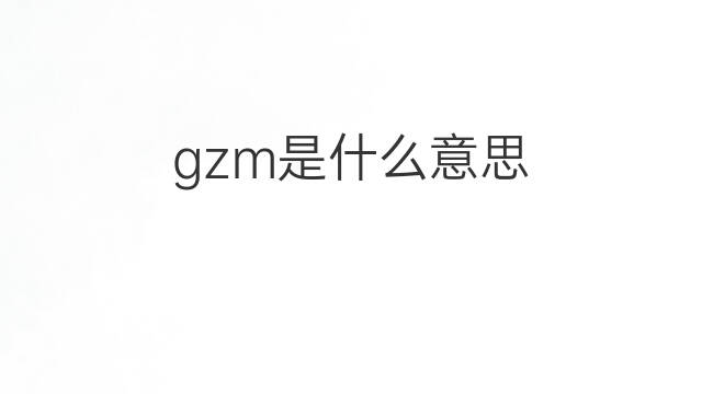 gzm是什么意思 gzm的中文翻译、读音、例句