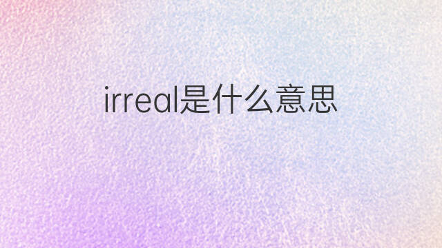 irreal是什么意思 irreal的中文翻译、读音、例句