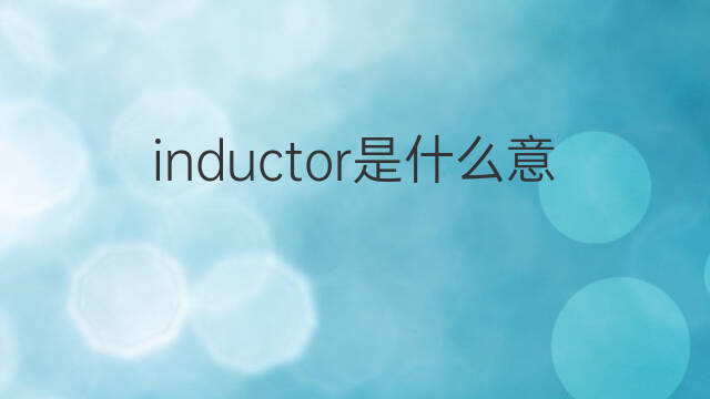 inductor是什么意思 inductor的中文翻译、读音、例句