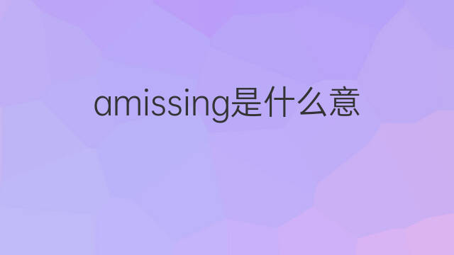 amissing是什么意思 amissing的翻译、读音、例句、中文解释