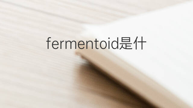 fermentoid是什么意思 fermentoid的中文翻译、读音、例句