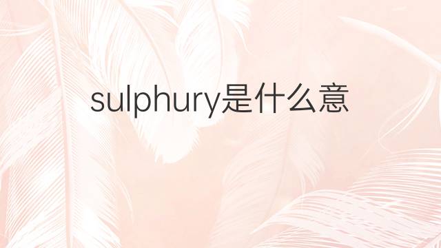 sulphury是什么意思 sulphury的中文翻译、读音、例句