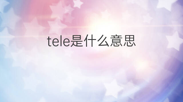tele是什么意思 tele的中文翻译、读音、例句