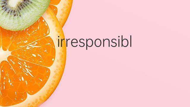 irresponsible是什么意思 irresponsible的中文翻译、读音、例句