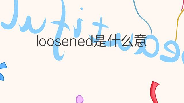 loosened是什么意思 loosened的翻译、读音、例句、中文解释