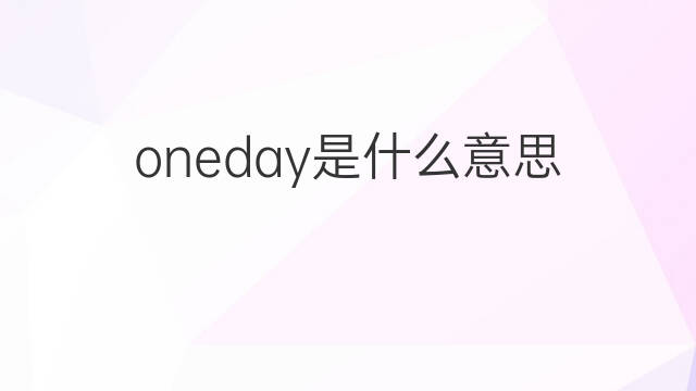 oneday是什么意思 oneday的翻译、读音、例句、中文解释
