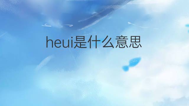 heui是什么意思 heui的中文翻译、读音、例句