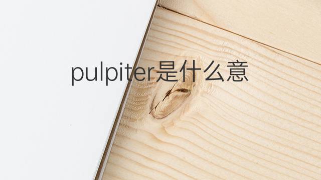 pulpiter是什么意思 pulpiter的中文翻译、读音、例句