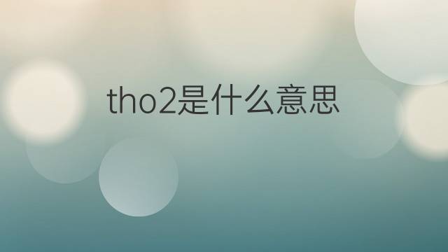 tho2是什么意思 tho2的中文翻译、读音、例句