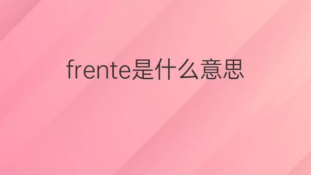 frente是什么意思 frente的中文翻译、读音、例句