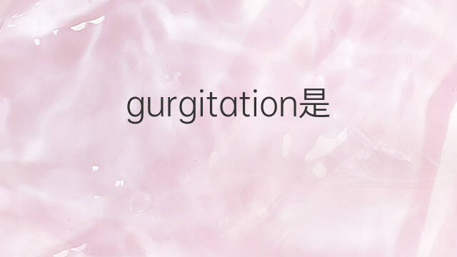 gurgitation是什么意思 gurgitation的中文翻译、读音、例句