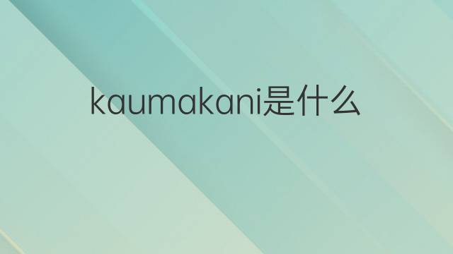 kaumakani是什么意思 kaumakani的翻译、读音、例句、中文解释