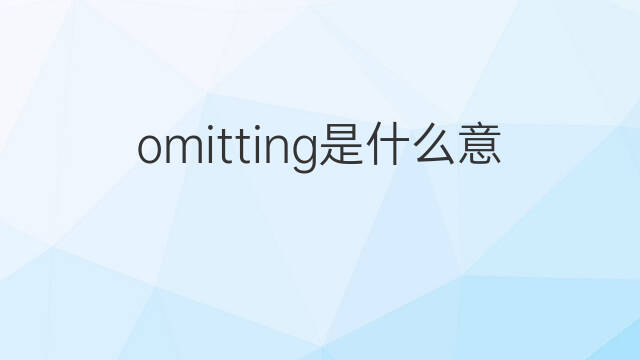 omitting是什么意思 omitting的翻译、读音、例句、中文解释