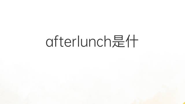 afterlunch是什么意思 afterlunch的中文翻译、读音、例句