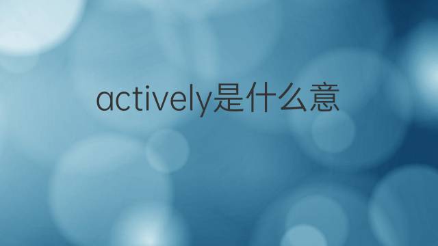actively是什么意思 actively的中文翻译、读音、例句
