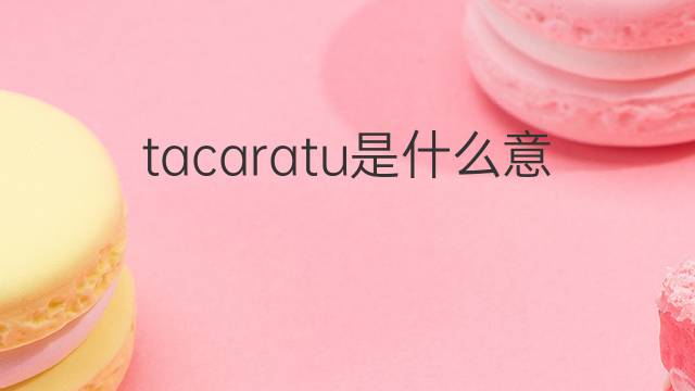 tacaratu是什么意思 tacaratu的中文翻译、读音、例句
