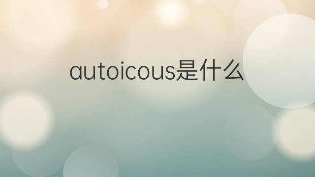 autoicous是什么意思 autoicous的翻译、读音、例句、中文解释
