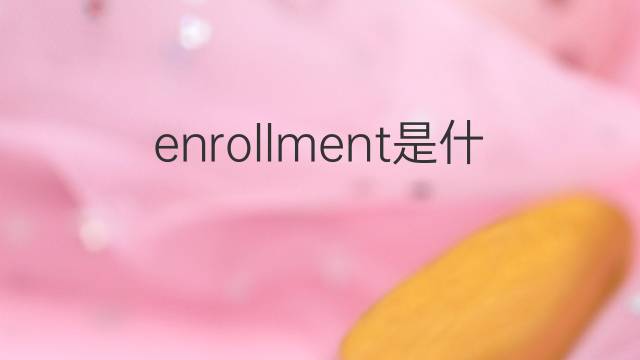 enrollment是什么意思 enrollment的中文翻译、读音、例句