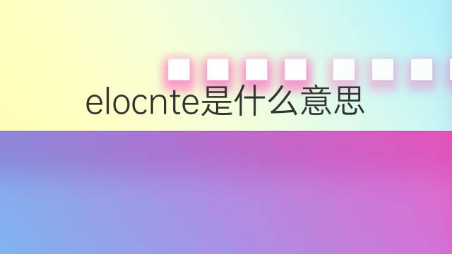 elocnte是什么意思 elocnte的中文翻译、读音、例句