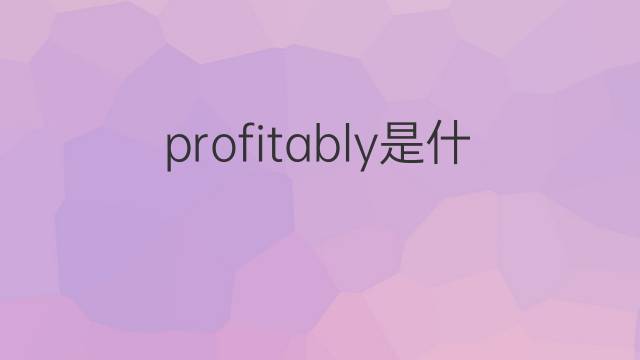 profitably是什么意思 profitably的翻译、读音、例句、中文解释