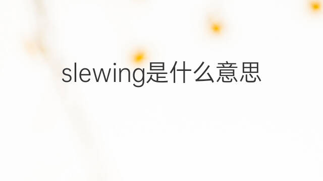 slewing是什么意思 slewing的中文翻译、读音、例句