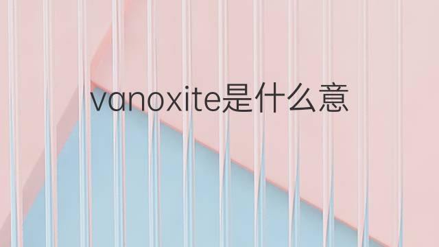 vanoxite是什么意思 vanoxite的中文翻译、读音、例句