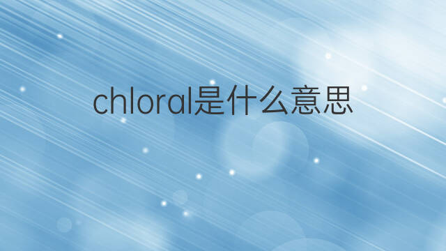 chloral是什么意思 chloral的中文翻译、读音、例句