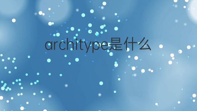 architype是什么意思 architype的中文翻译、读音、例句