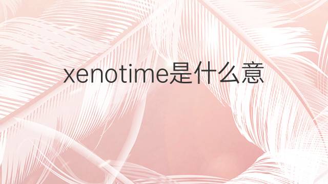 xenotime是什么意思 xenotime的中文翻译、读音、例句