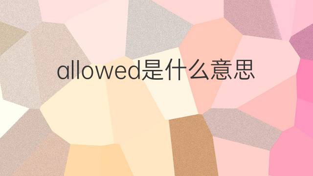 allowed是什么意思 allowed的中文翻译、读音、例句
