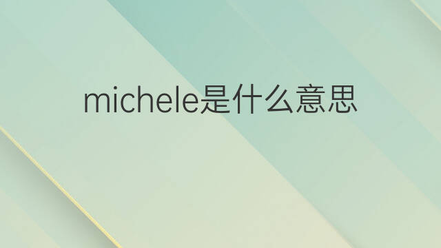 michele是什么意思 michele的中文翻译、读音、例句
