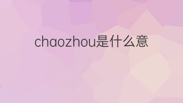 chaozhou是什么意思 chaozhou的中文翻译、读音、例句