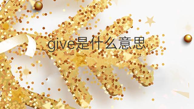 give是什么意思 give的中文翻译、读音、例句