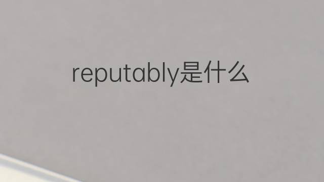 reputably是什么意思 reputably的中文翻译、读音、例句